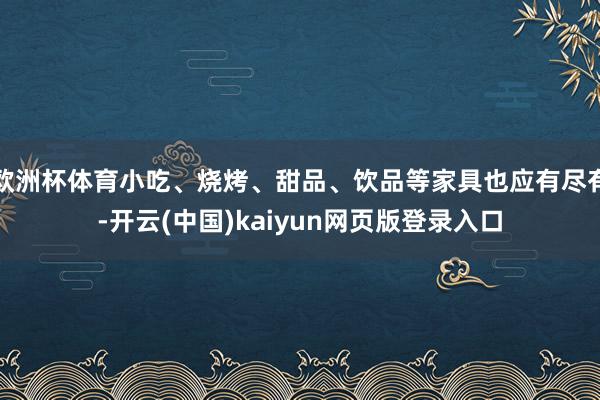 欧洲杯体育小吃、烧烤、甜品、饮品等家具也应有尽有-开云(中国)kaiyun网页版登录入口