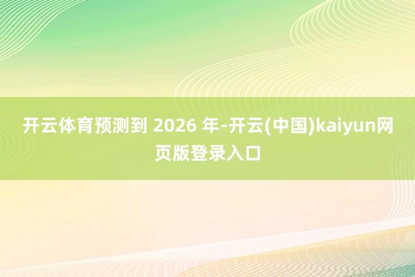 开云体育预测到 2026 年-开云(中国)kaiyun网页版登录入口