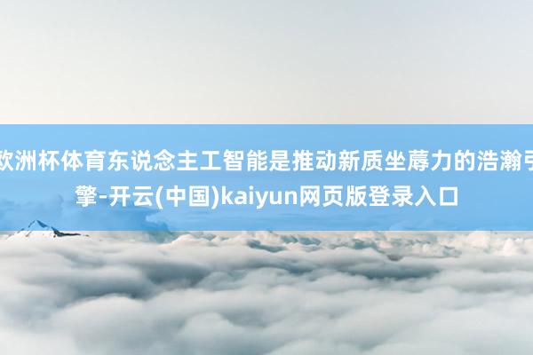欧洲杯体育东说念主工智能是推动新质坐蓐力的浩瀚引擎-开云(中国)kaiyun网页版登录入口