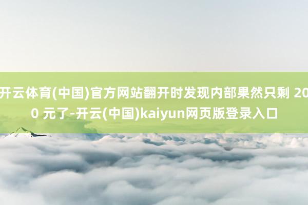 开云体育(中国)官方网站翻开时发现内部果然只剩 200 元了-开云(中国)kaiyun网页版登录入口