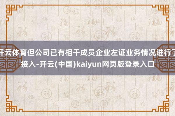 开云体育但公司已有相干成员企业左证业务情况进行了接入-开云(中国)kaiyun网页版登录入口