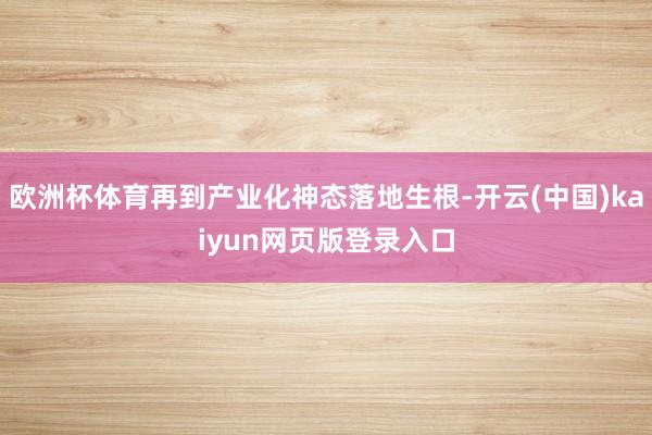 欧洲杯体育再到产业化神态落地生根-开云(中国)kaiyun网页版登录入口