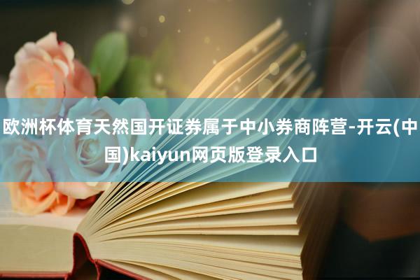 欧洲杯体育天然国开证券属于中小券商阵营-开云(中国)kaiyun网页版登录入口
