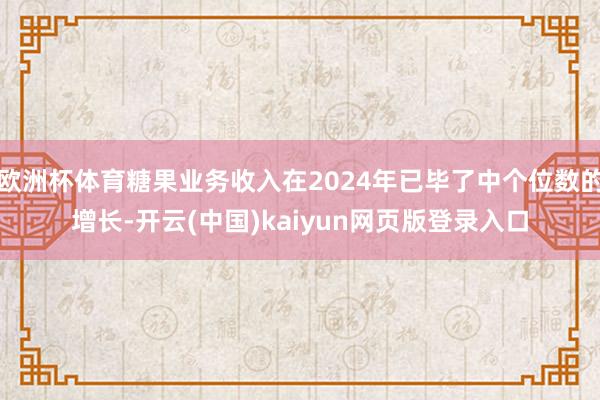 欧洲杯体育糖果业务收入在2024年已毕了中个位数的增长-开云(中国)kaiyun网页版登录入口