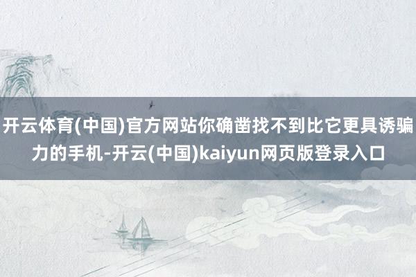 开云体育(中国)官方网站你确凿找不到比它更具诱骗力的手机-开云(中国)kaiyun网页版登录入口