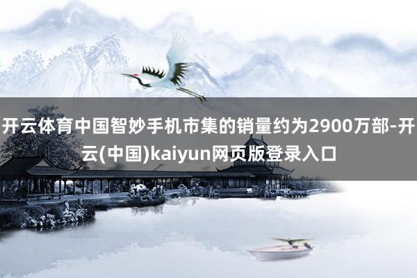 开云体育中国智妙手机市集的销量约为2900万部-开云(中国)kaiyun网页版登录入口