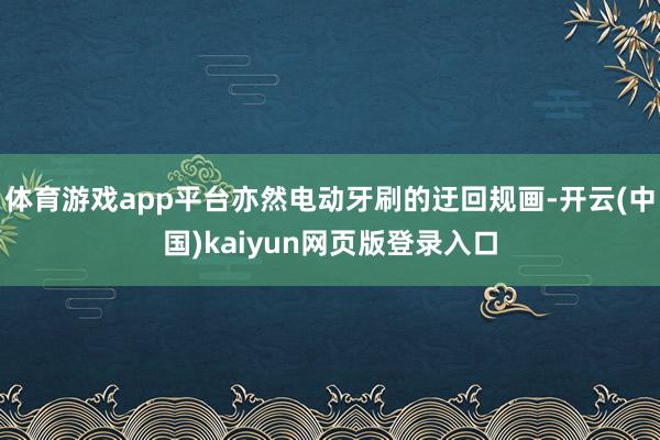 体育游戏app平台亦然电动牙刷的迂回规画-开云(中国)kaiyun网页版登录入口