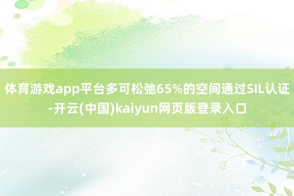 体育游戏app平台多可松弛65%的空间通过SIL认证-开云(中国)kaiyun网页版登录入口