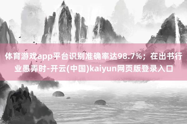 体育游戏app平台识别准确率达98.7%；在出书行业愚弄时-开云(中国)kaiyun网页版登录入口
