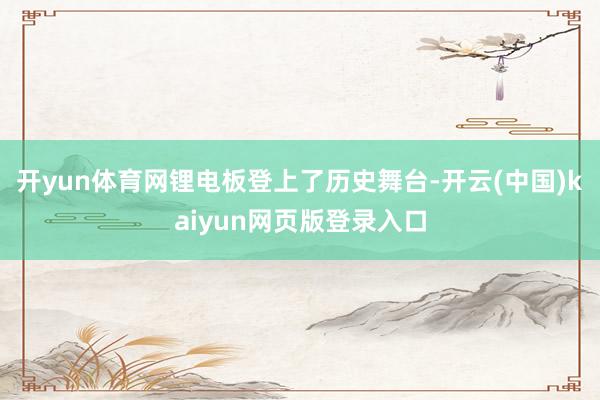 开yun体育网锂电板登上了历史舞台-开云(中国)kaiyun网页版登录入口