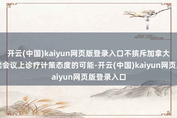 开云(中国)kaiyun网页版登录入口不摈斥加拿大央行在后续会议上诊疗计策态度的可能-开云(中国)kaiyun网页版登录入口