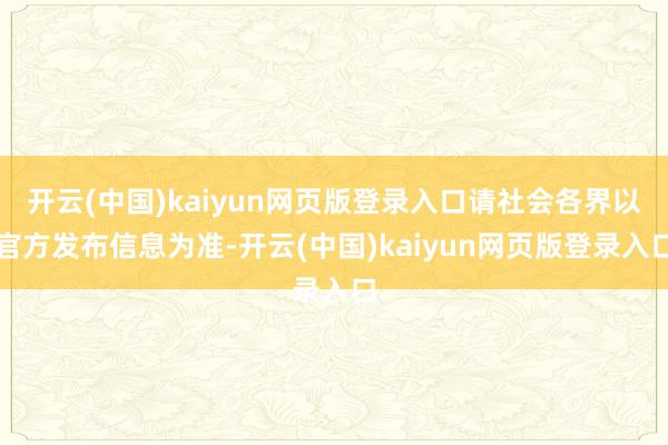 开云(中国)kaiyun网页版登录入口请社会各界以官方发布信息为准-开云(中国)kaiyun网页版登录入口