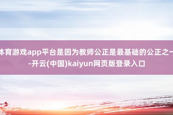 体育游戏app平台是因为教师公正是最基础的公正之一-开云(中国)kaiyun网页版登录入口