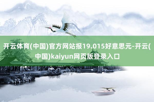 开云体育(中国)官方网站报19.015好意思元-开云(中国)kaiyun网页版登录入口