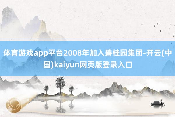 体育游戏app平台2008年加入碧桂园集团-开云(中国)kaiyun网页版登录入口