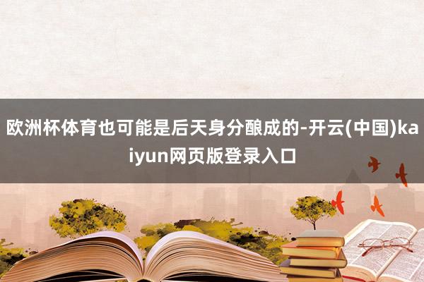 欧洲杯体育也可能是后天身分酿成的-开云(中国)kaiyun网页版登录入口