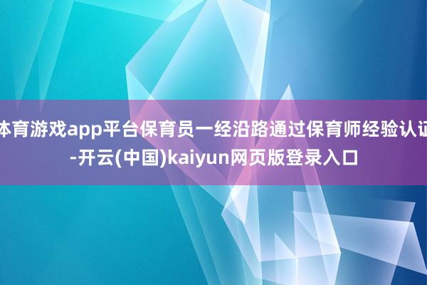 体育游戏app平台保育员一经沿路通过保育师经验认证-开云(中国)kaiyun网页版登录入口