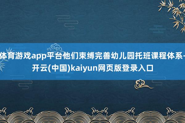 体育游戏app平台他们束缚完善幼儿园托班课程体系-开云(中国)kaiyun网页版登录入口
