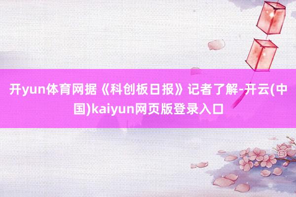 开yun体育网　　据《科创板日报》记者了解-开云(中国)kaiyun网页版登录入口