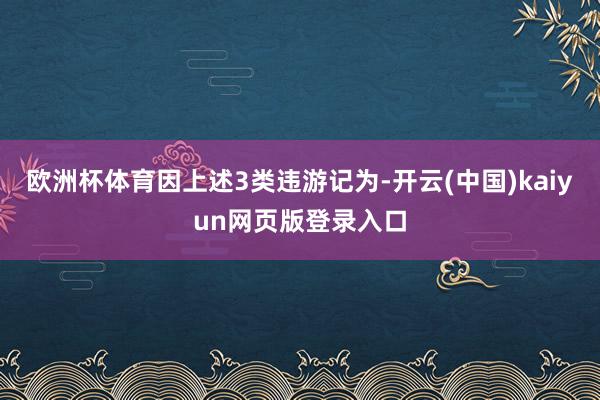 欧洲杯体育　　因上述3类违游记为-开云(中国)kaiyun网页版登录入口