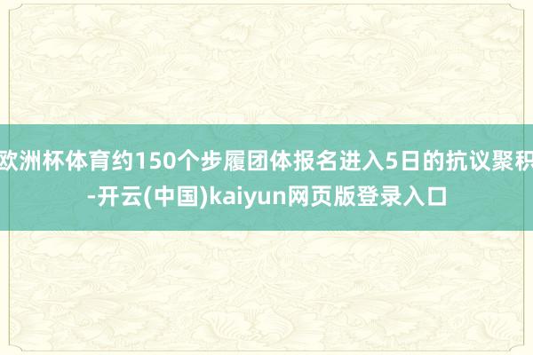 欧洲杯体育约150个步履团体报名进入5日的抗议聚积-开云(中国)kaiyun网页版登录入口