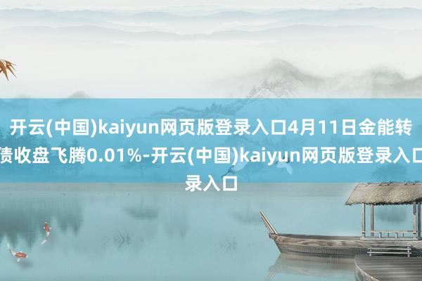 开云(中国)kaiyun网页版登录入口4月11日金能转债收盘飞腾0.01%-开云(中国)kaiyun网页版登录入口