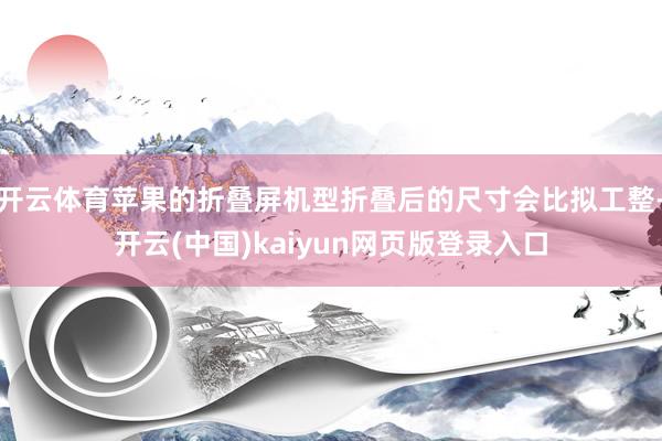 开云体育苹果的折叠屏机型折叠后的尺寸会比拟工整-开云(中国)kaiyun网页版登录入口