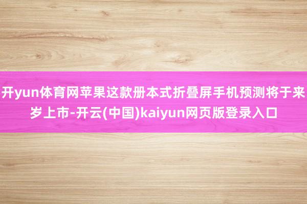 开yun体育网苹果这款册本式折叠屏手机预测将于来岁上市-开云(中国)kaiyun网页版登录入口