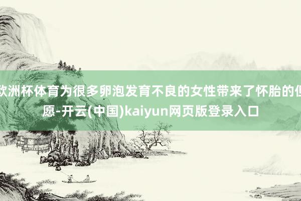 欧洲杯体育为很多卵泡发育不良的女性带来了怀胎的但愿-开云(中国)kaiyun网页版登录入口