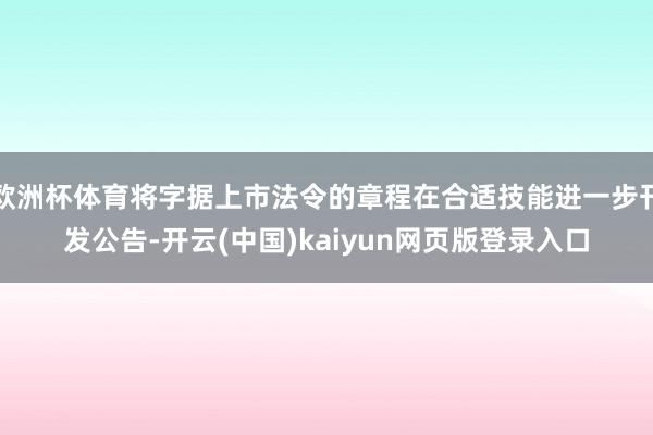 欧洲杯体育将字据上市法令的章程在合适技能进一步刊发公告-开云(中国)kaiyun网页版登录入口