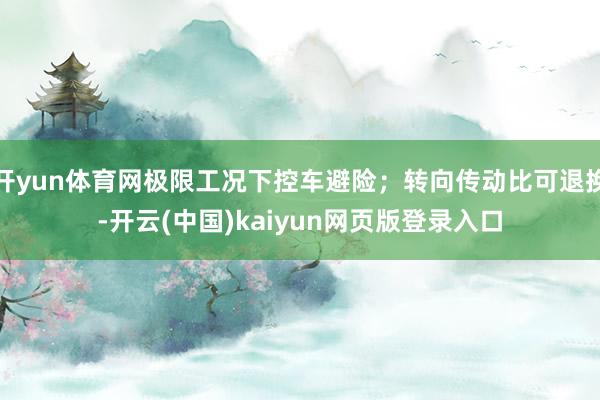 开yun体育网极限工况下控车避险；转向传动比可退换-开云(中国)kaiyun网页版登录入口
