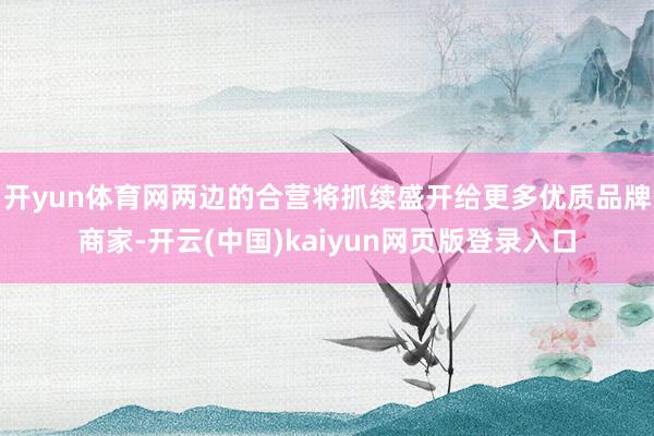 开yun体育网两边的合营将抓续盛开给更多优质品牌商家-开云(中国)kaiyun网页版登录入口