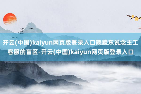 开云(中国)kaiyun网页版登录入口隐藏东说念主工客服的盲区-开云(中国)kaiyun网页版登录入口