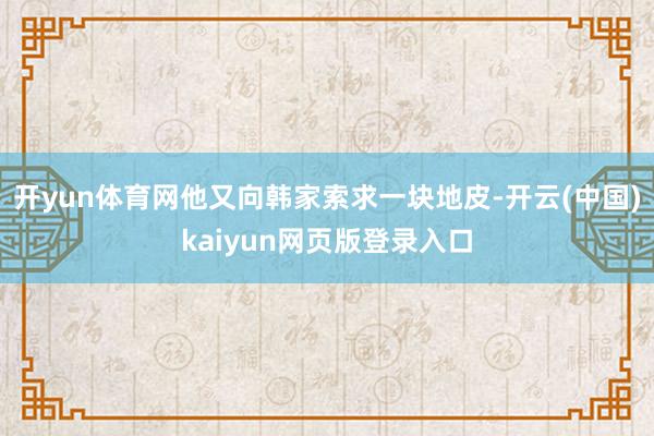 开yun体育网他又向韩家索求一块地皮-开云(中国)kaiyun网页版登录入口