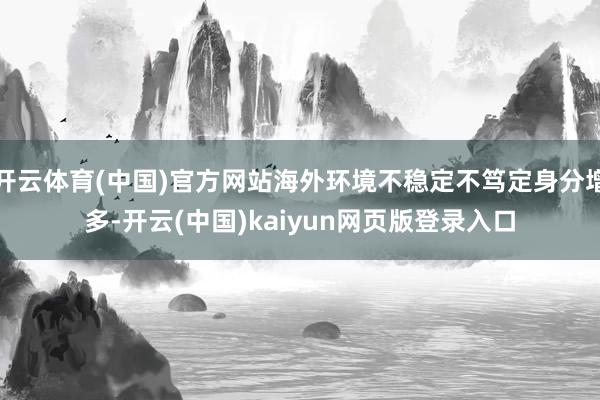开云体育(中国)官方网站海外环境不稳定不笃定身分增多-开云(中国)kaiyun网页版登录入口