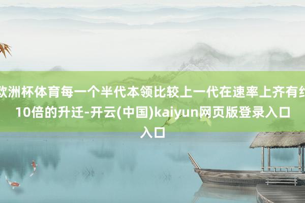 欧洲杯体育每一个半代本领比较上一代在速率上齐有约10倍的升迁-开云(中国)kaiyun网页版登录入口
