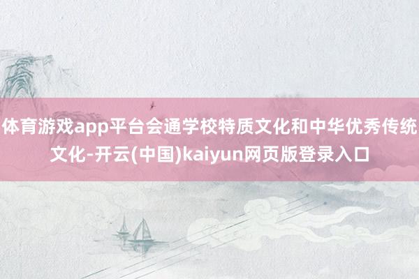 体育游戏app平台会通学校特质文化和中华优秀传统文化-开云(中国)kaiyun网页版登录入口