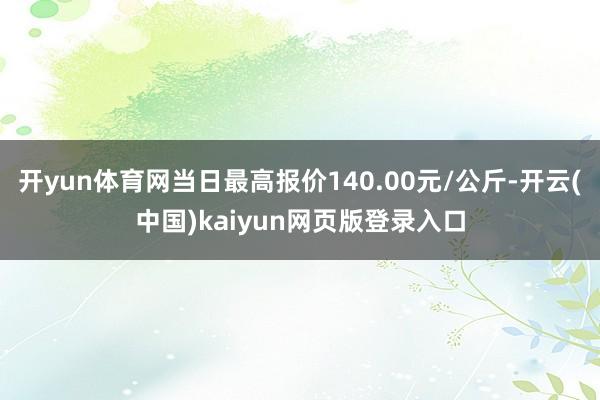 开yun体育网当日最高报价140.00元/公斤-开云(中国)kaiyun网页版登录入口