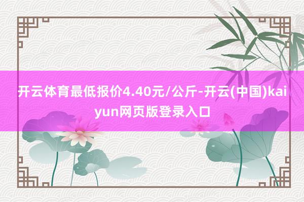 开云体育最低报价4.40元/公斤-开云(中国)kaiyun网页版登录入口