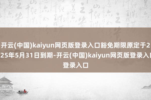 开云(中国)kaiyun网页版登录入口豁免期限原定于2025年5月31日到期-开云(中国)kaiyun网页版登录入口