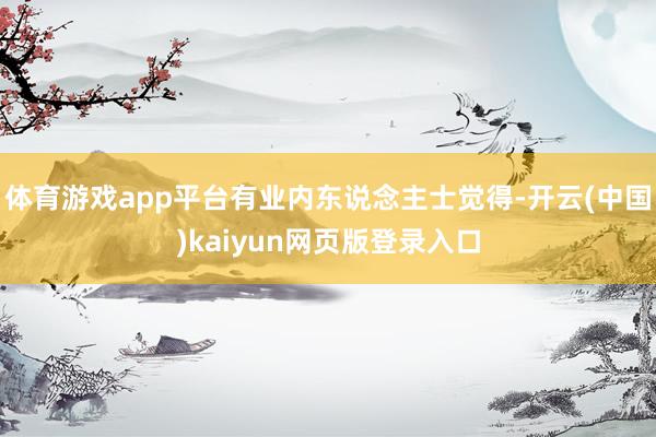 体育游戏app平台有业内东说念主士觉得-开云(中国)kaiyun网页版登录入口