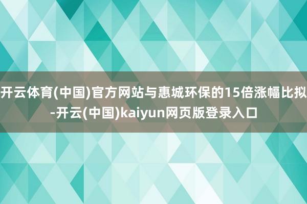 开云体育(中国)官方网站与惠城环保的15倍涨幅比拟-开云(中国)kaiyun网页版登录入口