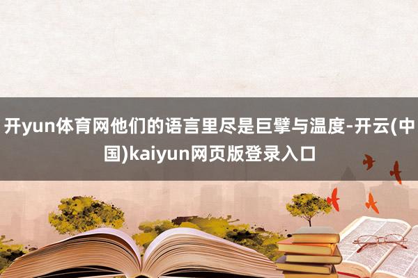 开yun体育网他们的语言里尽是巨擘与温度-开云(中国)kaiyun网页版登录入口