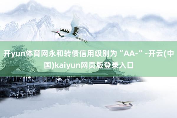 开yun体育网永和转债信用级别为“AA-”-开云(中国)kaiyun网页版登录入口