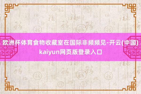 欧洲杯体育食物收藏室在国际非频频见-开云(中国)kaiyun网页版登录入口