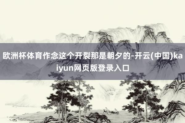 欧洲杯体育作念这个开裂那是朝夕的-开云(中国)kaiyun网页版登录入口
