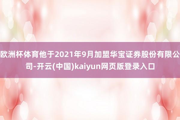 欧洲杯体育他于2021年9月加盟华宝证券股份有限公司-开云(中国)kaiyun网页版登录入口