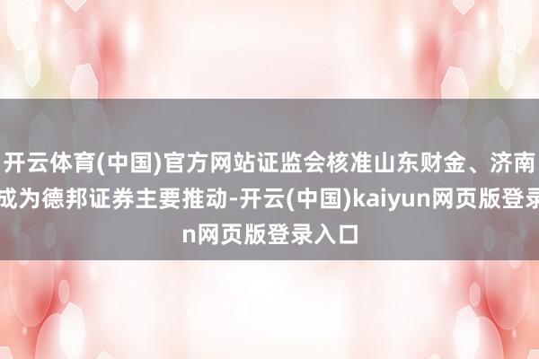 开云体育(中国)官方网站证监会核准山东财金、济南科金成为德邦证券主要推动-开云(中国)kaiyun网页版登录入口