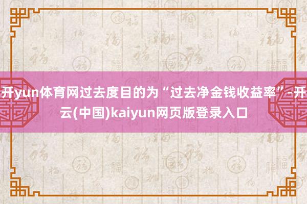 开yun体育网过去度目的为“过去净金钱收益率”-开云(中国)kaiyun网页版登录入口