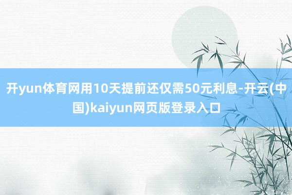 开yun体育网用10天提前还仅需50元利息-开云(中国)kaiyun网页版登录入口